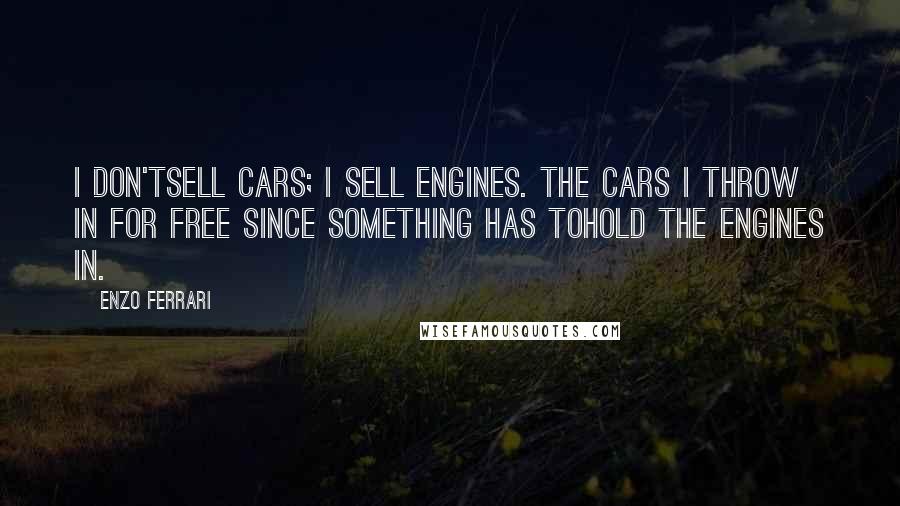 Enzo Ferrari Quotes: I don'tsell cars; I sell engines. The cars I throw in for free since something has tohold the engines in.