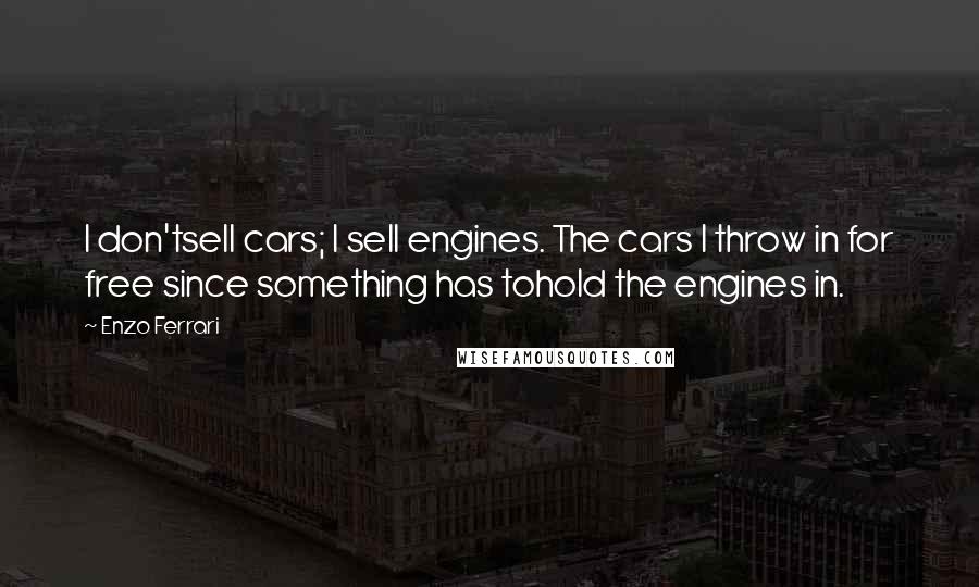 Enzo Ferrari Quotes: I don'tsell cars; I sell engines. The cars I throw in for free since something has tohold the engines in.