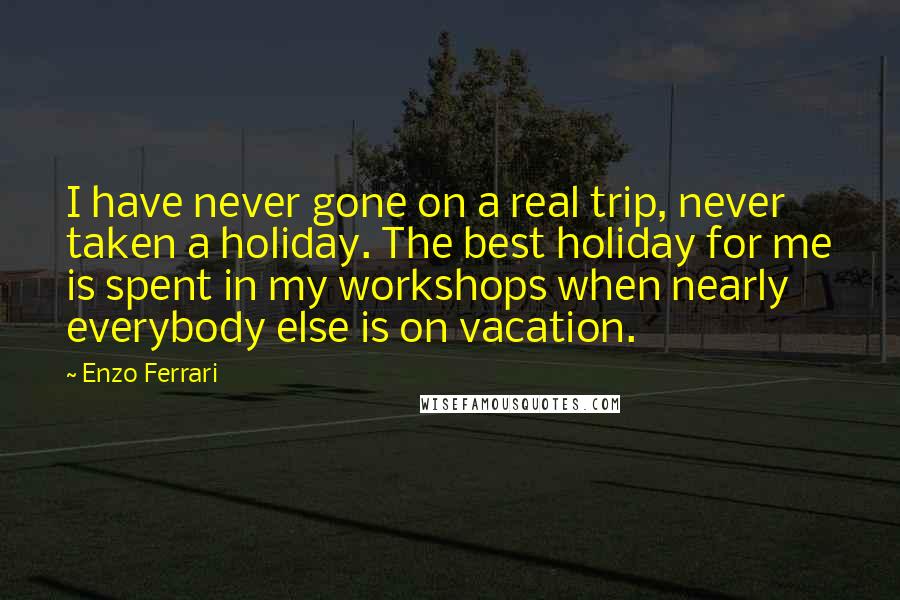 Enzo Ferrari Quotes: I have never gone on a real trip, never taken a holiday. The best holiday for me is spent in my workshops when nearly everybody else is on vacation.
