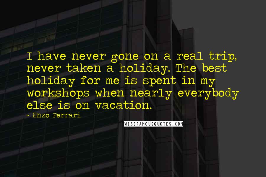 Enzo Ferrari Quotes: I have never gone on a real trip, never taken a holiday. The best holiday for me is spent in my workshops when nearly everybody else is on vacation.