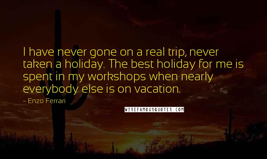 Enzo Ferrari Quotes: I have never gone on a real trip, never taken a holiday. The best holiday for me is spent in my workshops when nearly everybody else is on vacation.