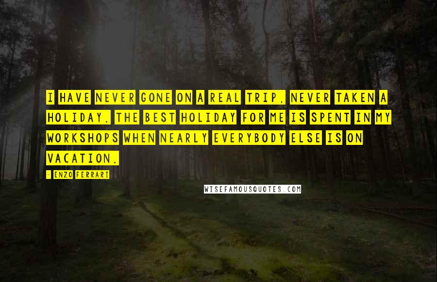 Enzo Ferrari Quotes: I have never gone on a real trip, never taken a holiday. The best holiday for me is spent in my workshops when nearly everybody else is on vacation.