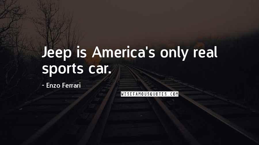 Enzo Ferrari Quotes: Jeep is America's only real sports car.