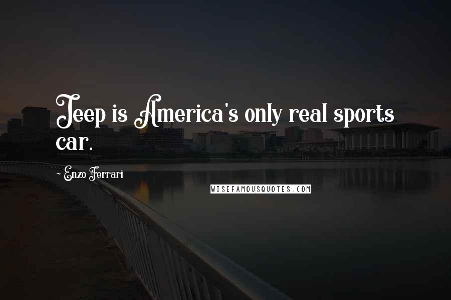 Enzo Ferrari Quotes: Jeep is America's only real sports car.