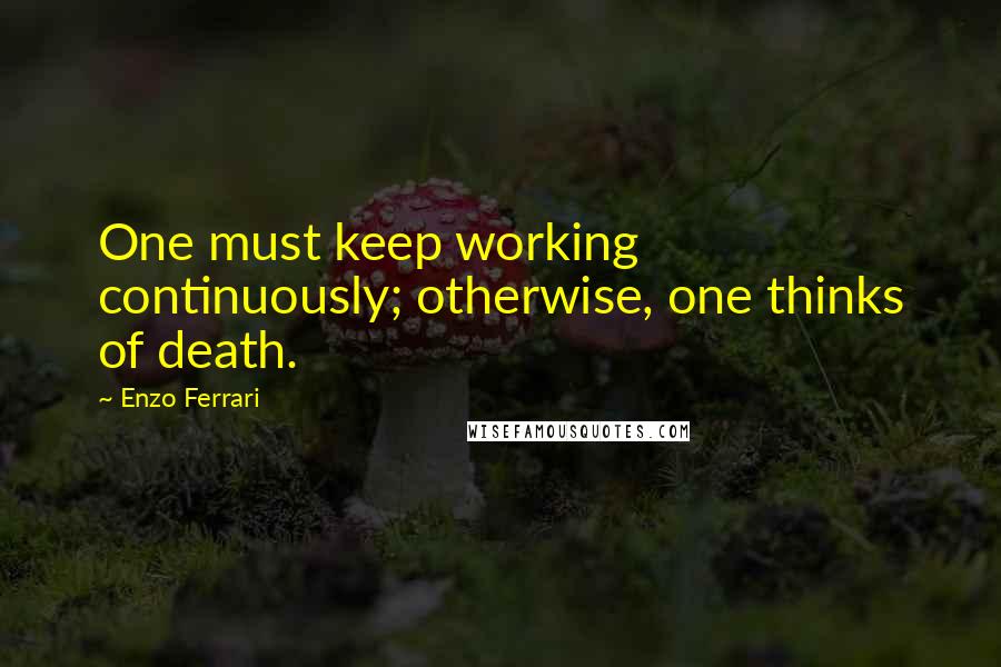 Enzo Ferrari Quotes: One must keep working continuously; otherwise, one thinks of death.