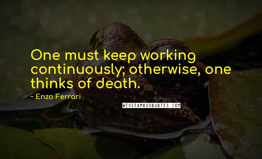 Enzo Ferrari Quotes: One must keep working continuously; otherwise, one thinks of death.