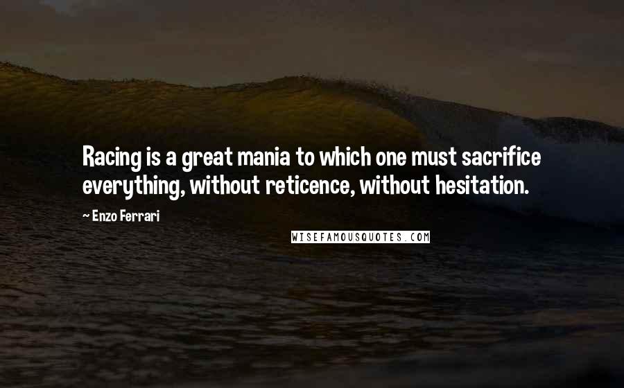 Enzo Ferrari Quotes: Racing is a great mania to which one must sacrifice everything, without reticence, without hesitation.