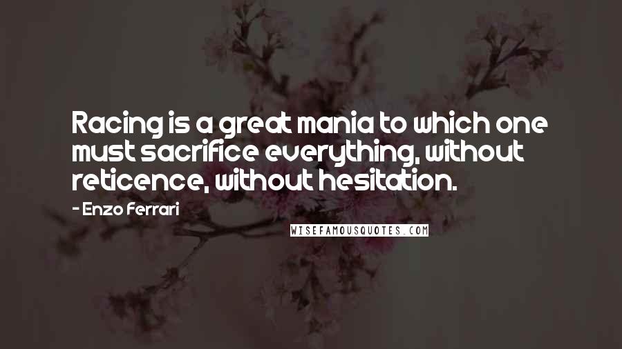 Enzo Ferrari Quotes: Racing is a great mania to which one must sacrifice everything, without reticence, without hesitation.