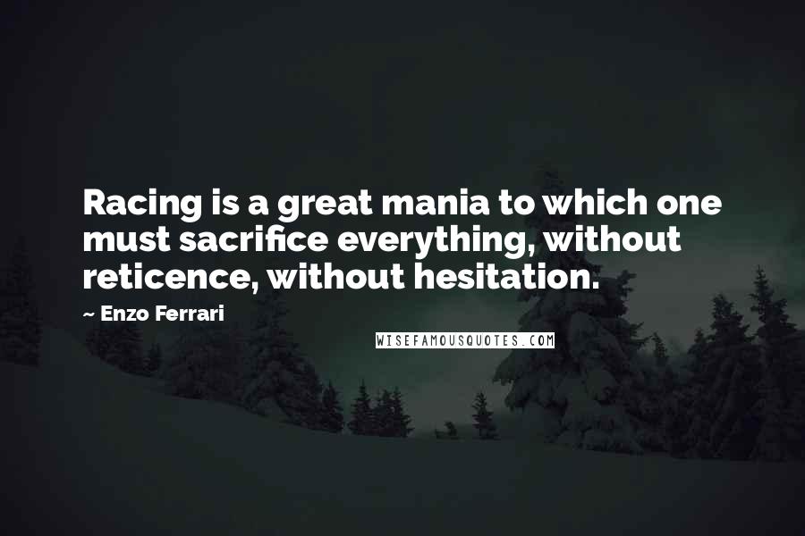 Enzo Ferrari Quotes: Racing is a great mania to which one must sacrifice everything, without reticence, without hesitation.