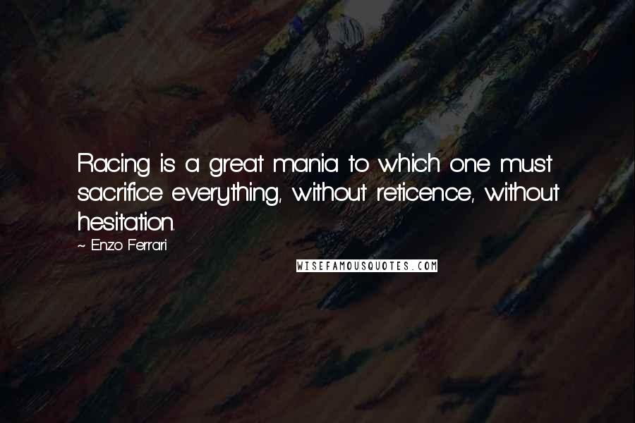 Enzo Ferrari Quotes: Racing is a great mania to which one must sacrifice everything, without reticence, without hesitation.