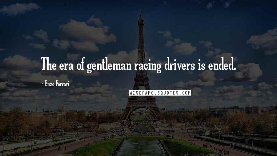 Enzo Ferrari Quotes: The era of gentleman racing drivers is ended.