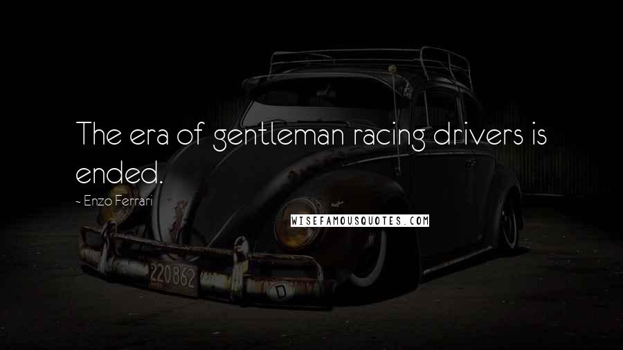 Enzo Ferrari Quotes: The era of gentleman racing drivers is ended.