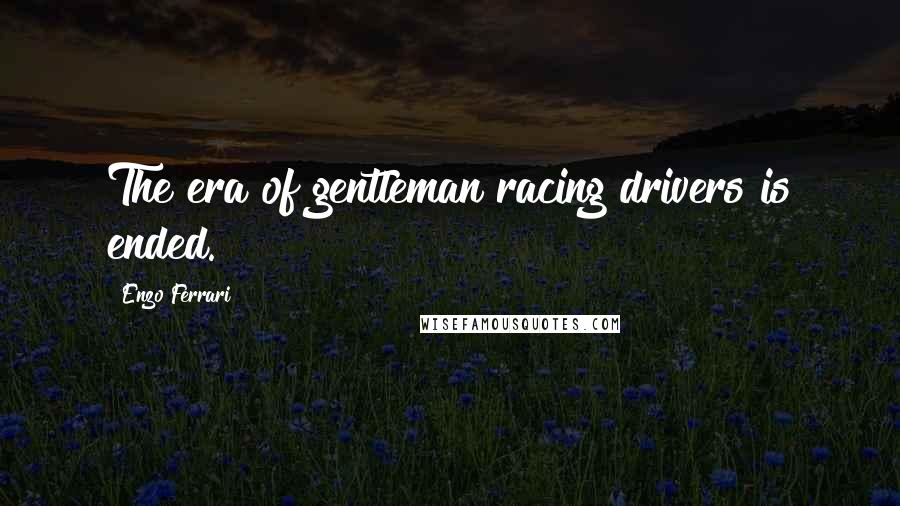 Enzo Ferrari Quotes: The era of gentleman racing drivers is ended.