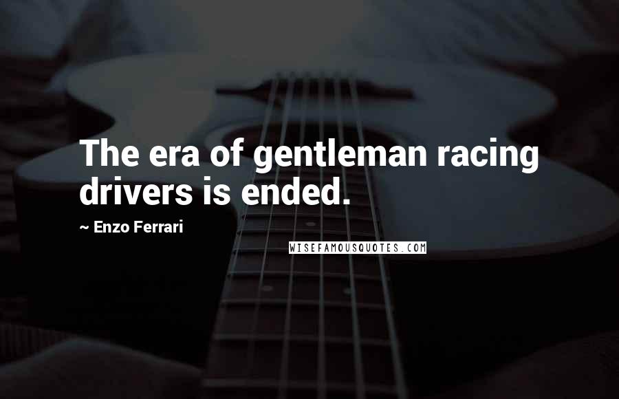 Enzo Ferrari Quotes: The era of gentleman racing drivers is ended.