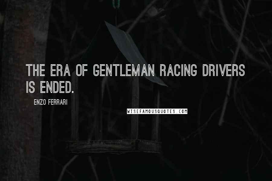 Enzo Ferrari Quotes: The era of gentleman racing drivers is ended.