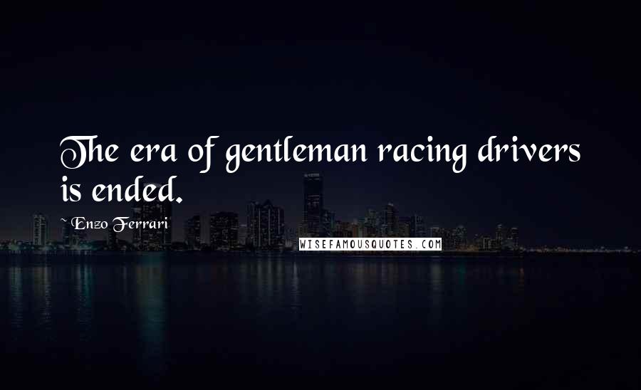 Enzo Ferrari Quotes: The era of gentleman racing drivers is ended.