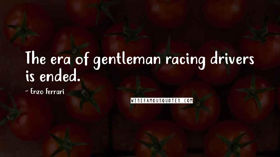 Enzo Ferrari Quotes: The era of gentleman racing drivers is ended.