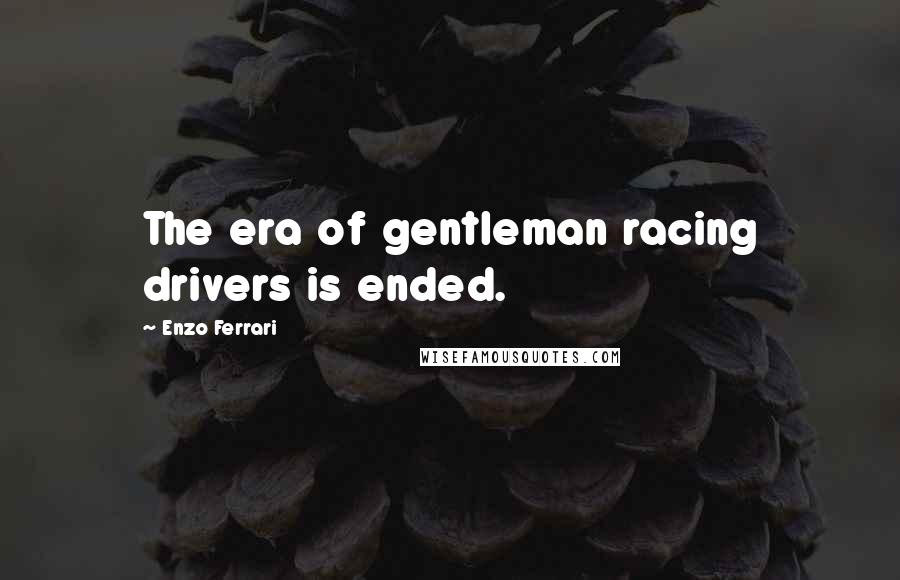 Enzo Ferrari Quotes: The era of gentleman racing drivers is ended.