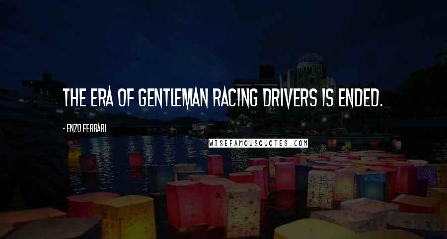 Enzo Ferrari Quotes: The era of gentleman racing drivers is ended.