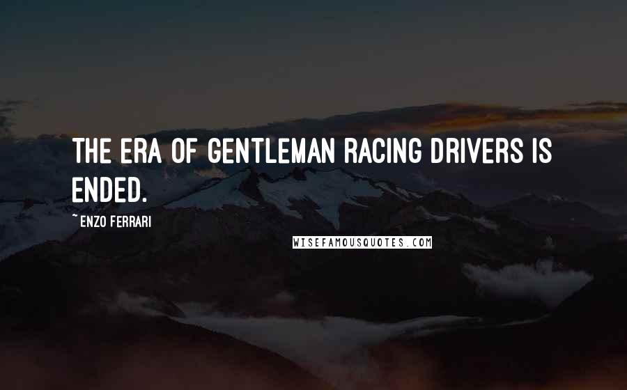 Enzo Ferrari Quotes: The era of gentleman racing drivers is ended.