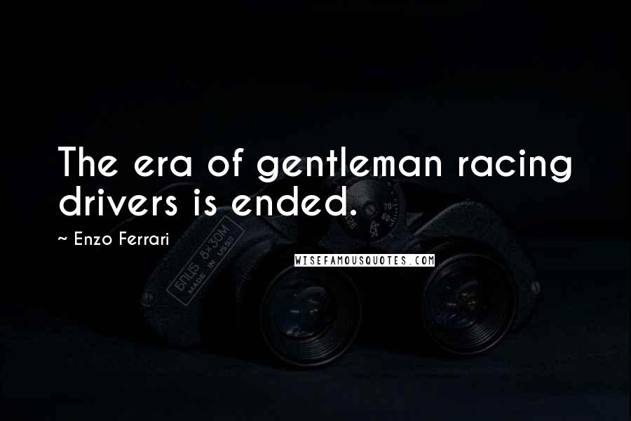 Enzo Ferrari Quotes: The era of gentleman racing drivers is ended.