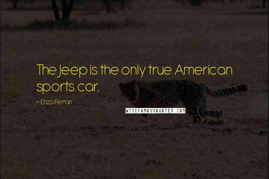 Enzo Ferrari Quotes: The Jeep is the only true American sports car.
