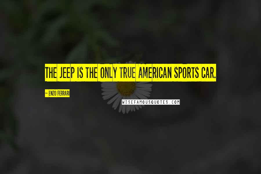 Enzo Ferrari Quotes: The Jeep is the only true American sports car.