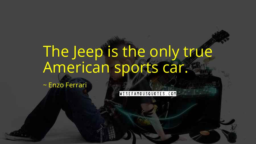 Enzo Ferrari Quotes: The Jeep is the only true American sports car.