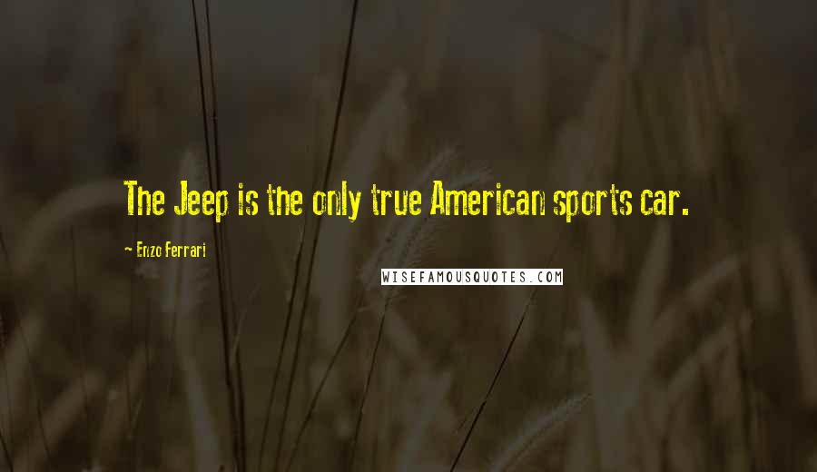 Enzo Ferrari Quotes: The Jeep is the only true American sports car.