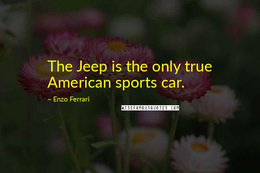 Enzo Ferrari Quotes: The Jeep is the only true American sports car.