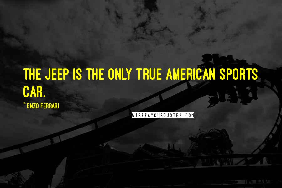 Enzo Ferrari Quotes: The Jeep is the only true American sports car.