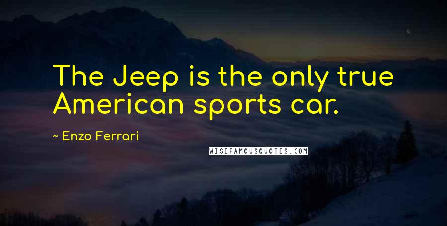 Enzo Ferrari Quotes: The Jeep is the only true American sports car.