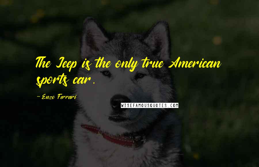 Enzo Ferrari Quotes: The Jeep is the only true American sports car.