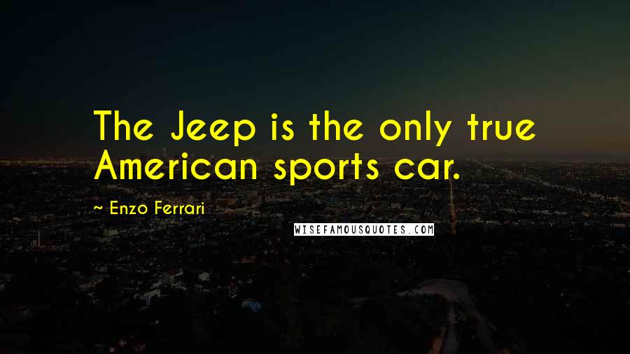 Enzo Ferrari Quotes: The Jeep is the only true American sports car.