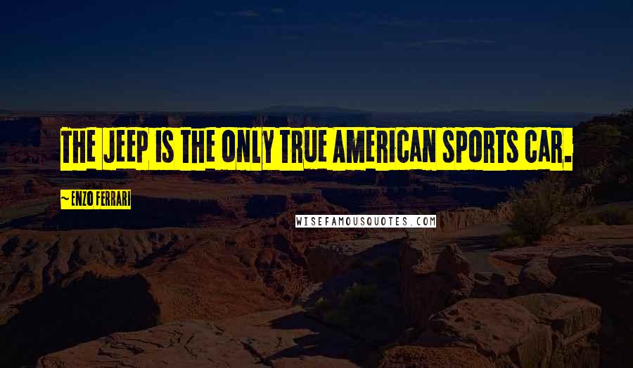 Enzo Ferrari Quotes: The Jeep is the only true American sports car.