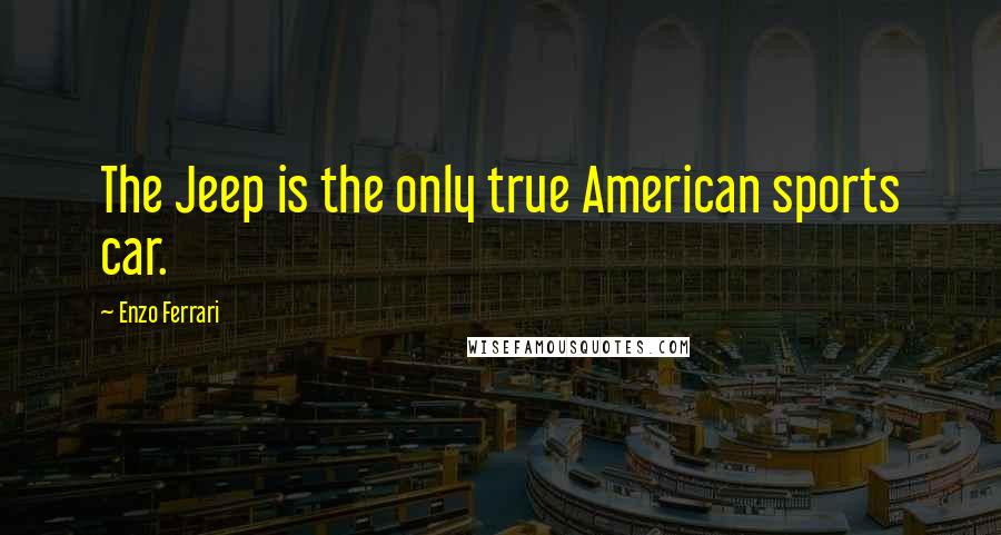 Enzo Ferrari Quotes: The Jeep is the only true American sports car.