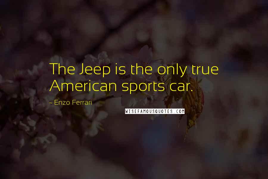 Enzo Ferrari Quotes: The Jeep is the only true American sports car.