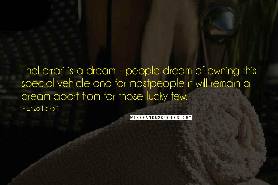 Enzo Ferrari Quotes: TheFerrari is a dream - people dream of owning this special vehicle and for mostpeople it will remain a dream apart from for those lucky few.