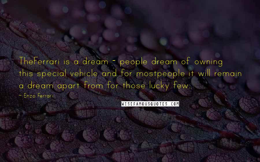 Enzo Ferrari Quotes: TheFerrari is a dream - people dream of owning this special vehicle and for mostpeople it will remain a dream apart from for those lucky few.