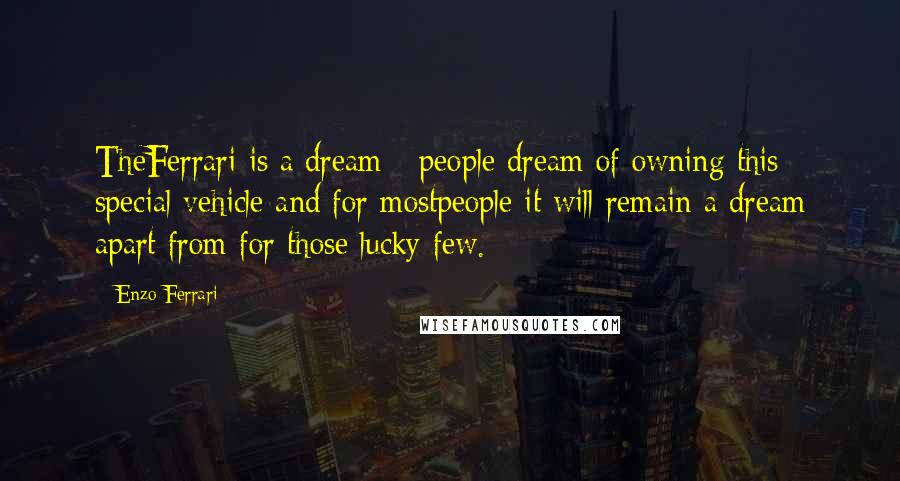 Enzo Ferrari Quotes: TheFerrari is a dream - people dream of owning this special vehicle and for mostpeople it will remain a dream apart from for those lucky few.