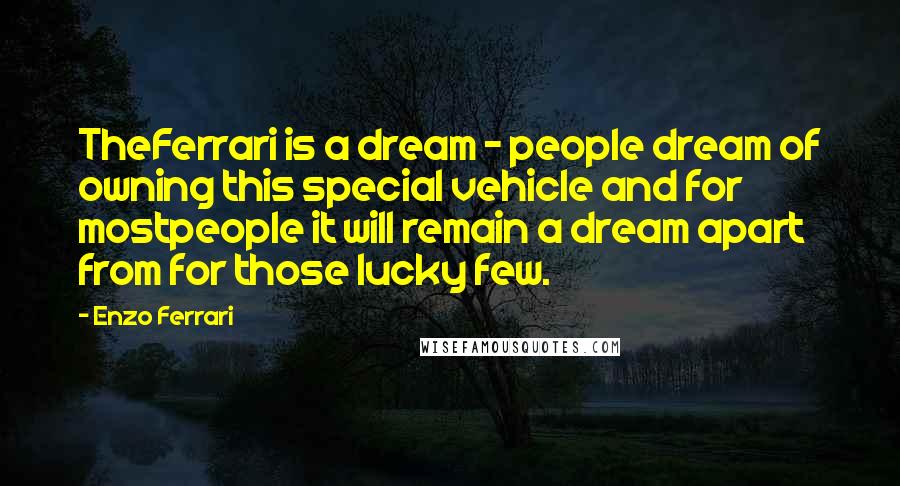 Enzo Ferrari Quotes: TheFerrari is a dream - people dream of owning this special vehicle and for mostpeople it will remain a dream apart from for those lucky few.