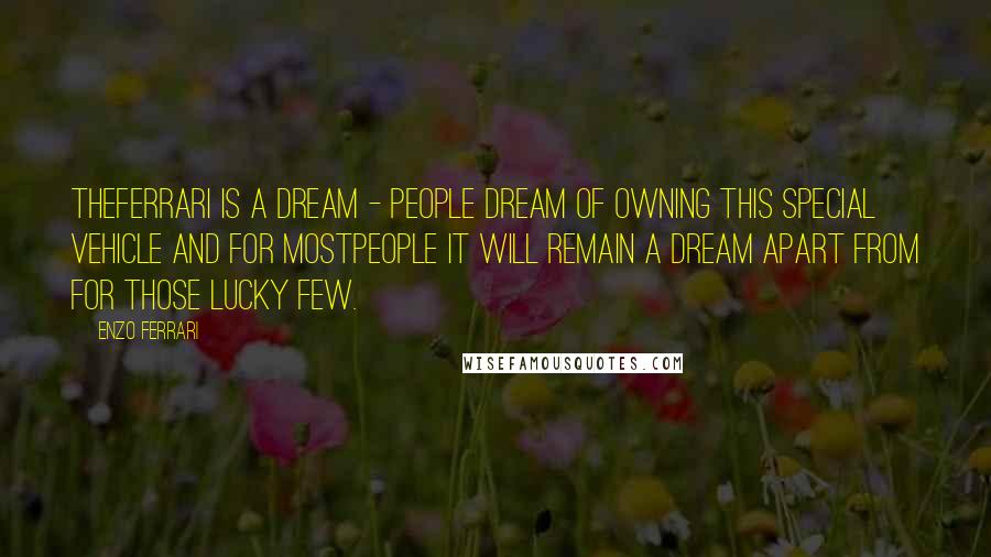 Enzo Ferrari Quotes: TheFerrari is a dream - people dream of owning this special vehicle and for mostpeople it will remain a dream apart from for those lucky few.