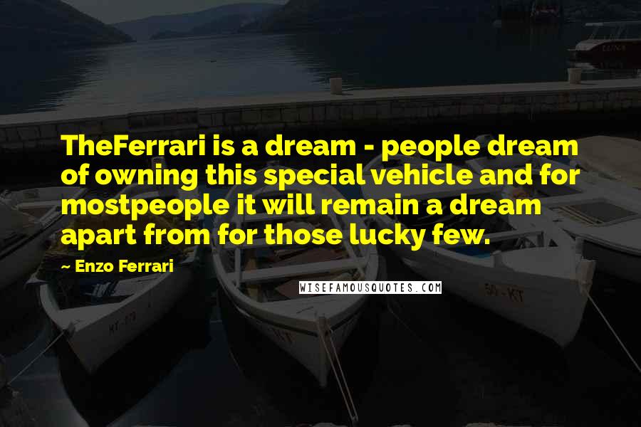 Enzo Ferrari Quotes: TheFerrari is a dream - people dream of owning this special vehicle and for mostpeople it will remain a dream apart from for those lucky few.