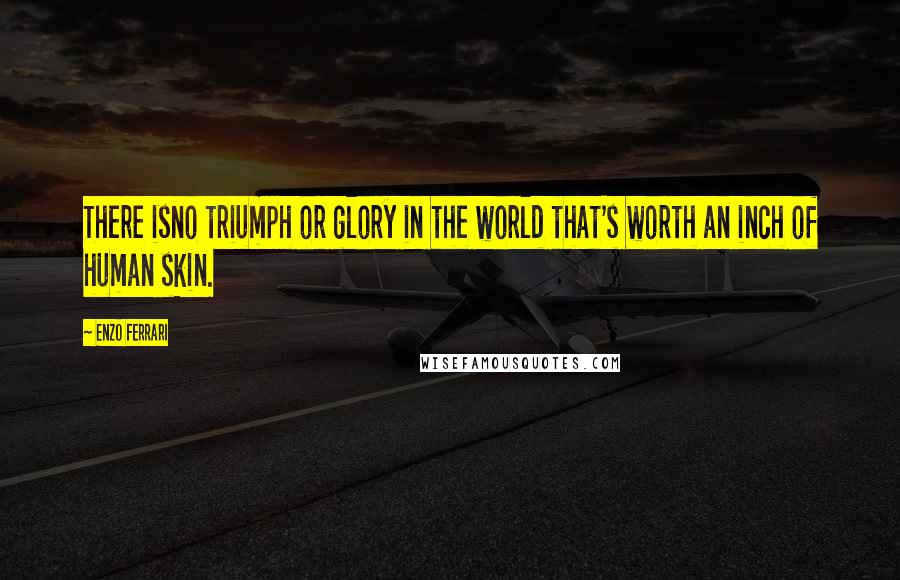 Enzo Ferrari Quotes: There isno triumph or glory in the world that's worth an inch of human skin.