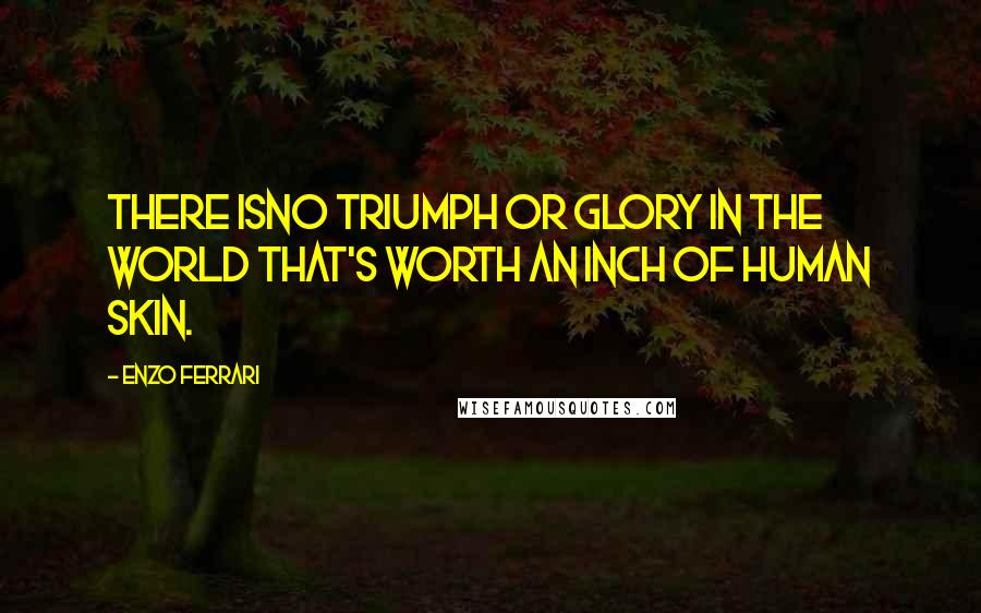 Enzo Ferrari Quotes: There isno triumph or glory in the world that's worth an inch of human skin.