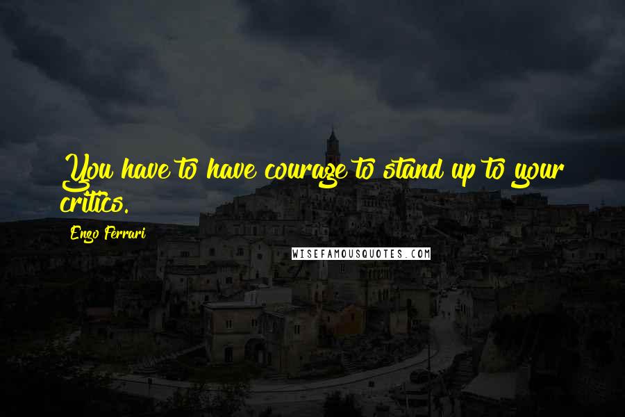 Enzo Ferrari Quotes: You have to have courage to stand up to your critics.