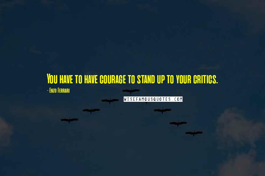 Enzo Ferrari Quotes: You have to have courage to stand up to your critics.