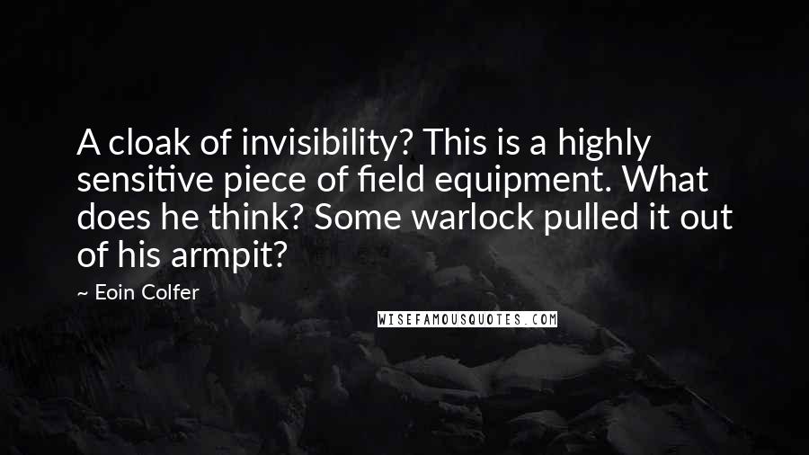 Eoin Colfer Quotes: A cloak of invisibility? This is a highly sensitive piece of field equipment. What does he think? Some warlock pulled it out of his armpit?