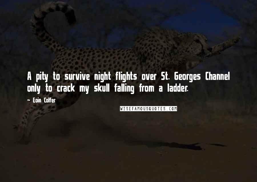 Eoin Colfer Quotes: A pity to survive night flights over St. Georges Channel only to crack my skull falling from a ladder.