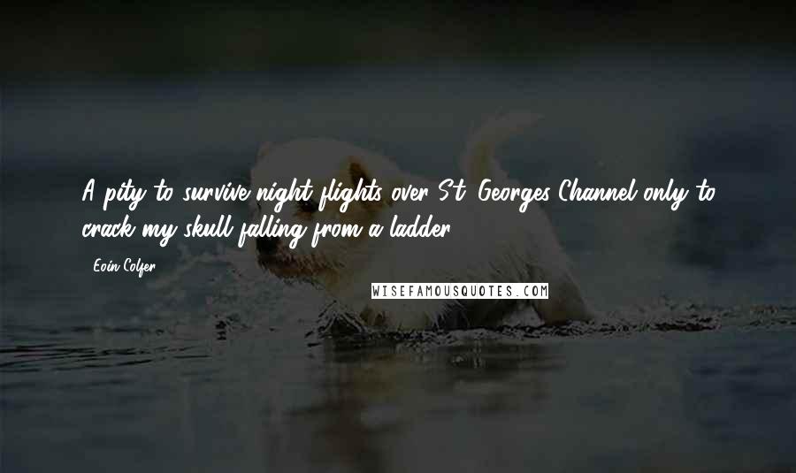 Eoin Colfer Quotes: A pity to survive night flights over St. Georges Channel only to crack my skull falling from a ladder.